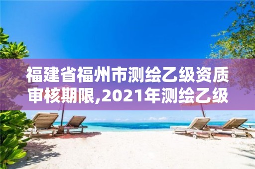 福建省福州市测绘乙级资质审核期限,2021年测绘乙级资质申报条件