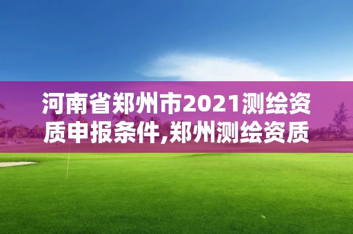 河南省郑州市2021测绘资质申报条件,郑州测绘资质代办