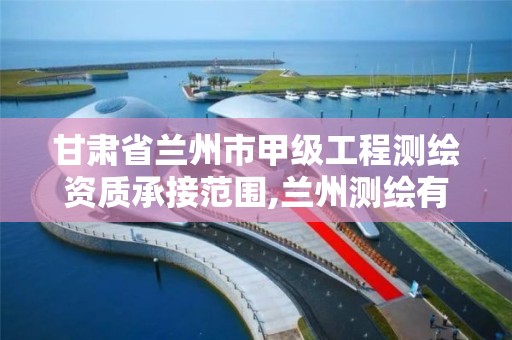 甘肃省兰州市甲级工程测绘资质承接范围,兰州测绘有限公司。