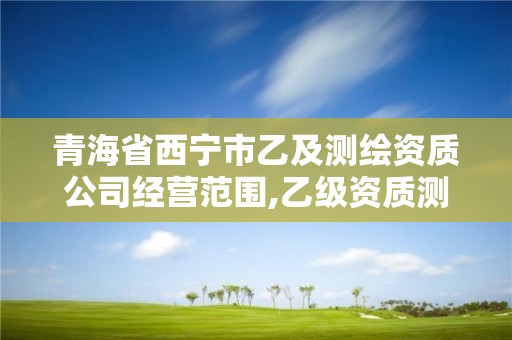 青海省西宁市乙及测绘资质公司经营范围,乙级资质测绘公司。