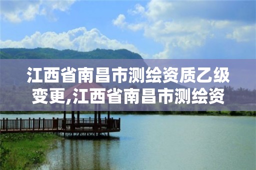 江西省南昌市测绘资质乙级变更,江西省南昌市测绘资质乙级变更公告