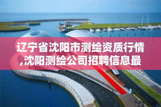 辽宁省沈阳市测绘资质行情,沈阳测绘公司招聘信息最新招聘