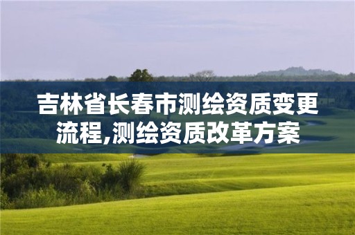 吉林省长春市测绘资质变更流程,测绘资质改革方案