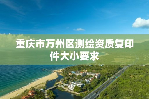 重庆市万州区测绘资质复印件大小要求