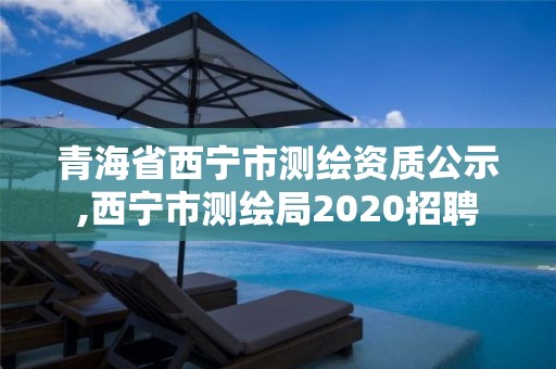 青海省西宁市测绘资质公示,西宁市测绘局2020招聘