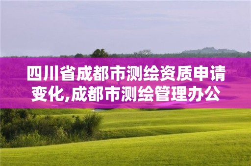 四川省成都市测绘资质申请变化,成都市测绘管理办公室