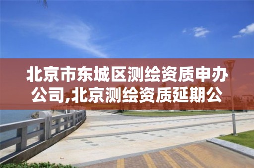 北京市东城区测绘资质申办公司,北京测绘资质延期公告