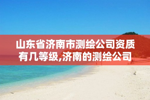 山东省济南市测绘公司资质有几等级,济南的测绘公司有哪些