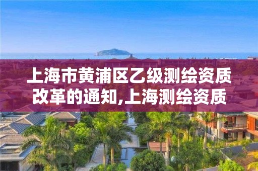 上海市黄浦区乙级测绘资质改革的通知,上海测绘资质单位