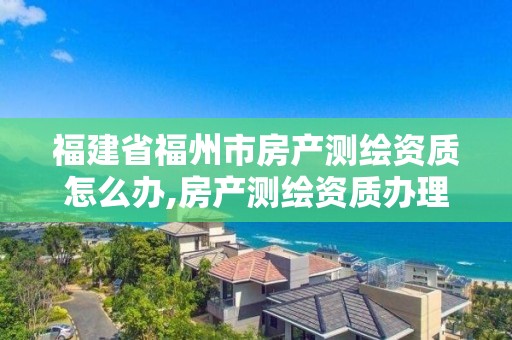 福建省福州市房产测绘资质怎么办,房产测绘资质办理。