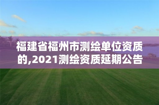 福建省福州市测绘单位资质的,2021测绘资质延期公告福建省