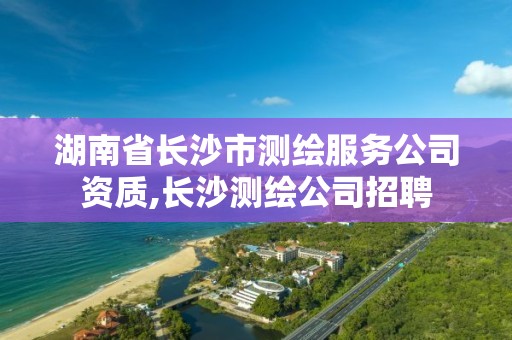 湖南省长沙市测绘服务公司资质,长沙测绘公司招聘