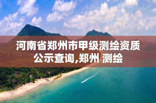 河南省郑州市甲级测绘资质公示查询,郑州 测绘