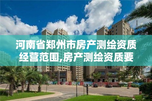 河南省郑州市房产测绘资质经营范围,房产测绘资质要求