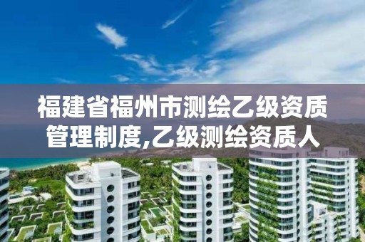 福建省福州市测绘乙级资质管理制度,乙级测绘资质人员数量要求