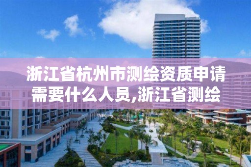 浙江省杭州市测绘资质申请需要什么人员,浙江省测绘资质管理实施细则。