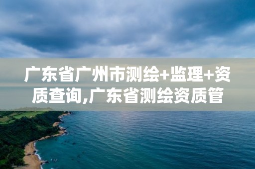 广东省广州市测绘+监理+资质查询,广东省测绘资质管理系统