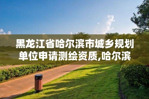 黑龙江省哈尔滨市城乡规划单位申请测绘资质,哈尔滨测绘局是干什么的。