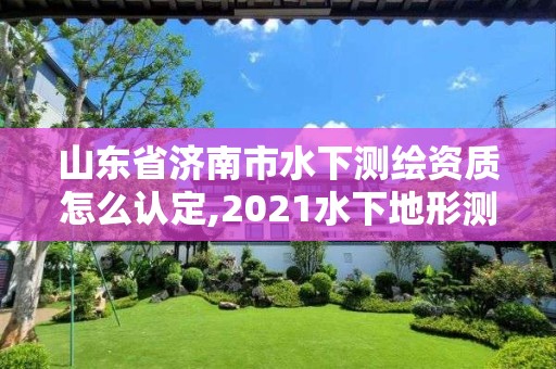 山东省济南市水下测绘资质怎么认定,2021水下地形测量招标