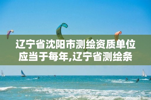 辽宁省沈阳市测绘资质单位应当于每年,辽宁省测绘条例