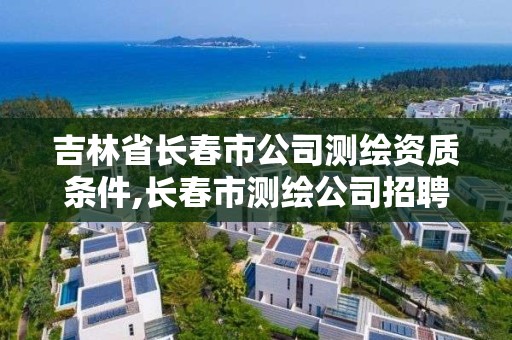 吉林省长春市公司测绘资质条件,长春市测绘公司招聘