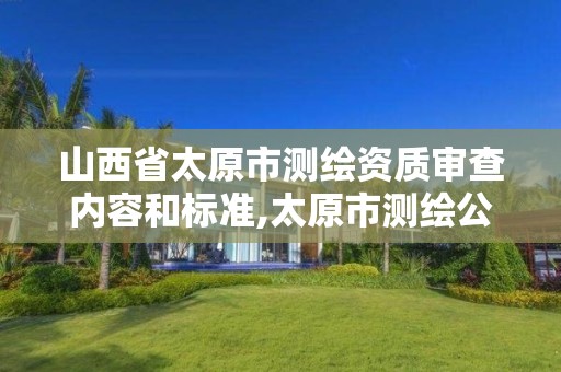 山西省太原市测绘资质审查内容和标准,太原市测绘公司的电话是多少。