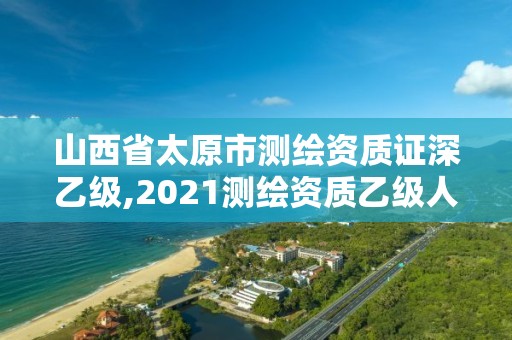 山西省太原市测绘资质证深乙级,2021测绘资质乙级人员要求