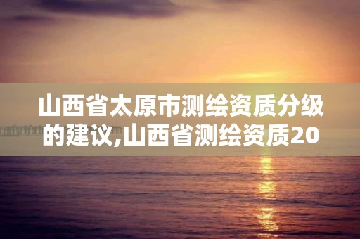 山西省太原市测绘资质分级的建议,山西省测绘资质2020