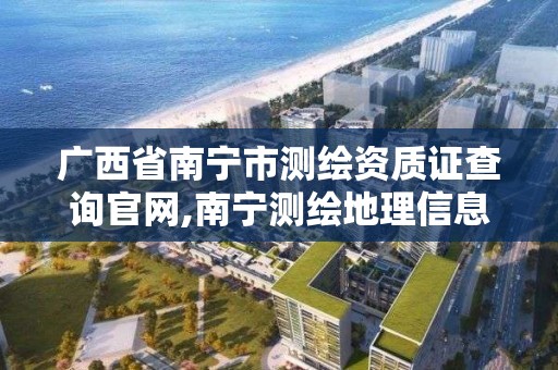 广西省南宁市测绘资质证查询官网,南宁测绘地理信息局。