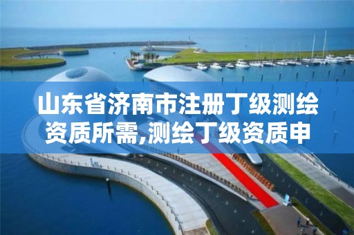 山东省济南市注册丁级测绘资质所需,测绘丁级资质申报条件