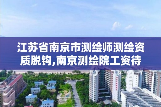 江苏省南京市测绘师测绘资质脱钩,南京测绘院工资待遇