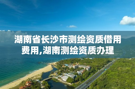 湖南省长沙市测绘资质借用费用,湖南测绘资质办理