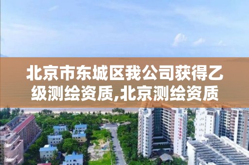 北京市东城区我公司获得乙级测绘资质,北京测绘资质管理办法。