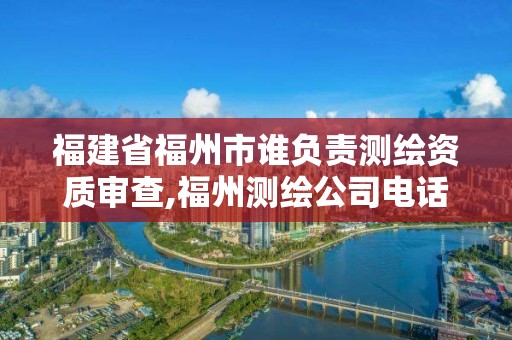 福建省福州市谁负责测绘资质审查,福州测绘公司电话。