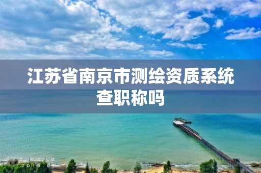 江苏省南京市测绘资质系统查职称吗