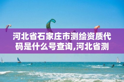 河北省石家庄市测绘资质代码是什么号查询,河北省测绘资质公示。