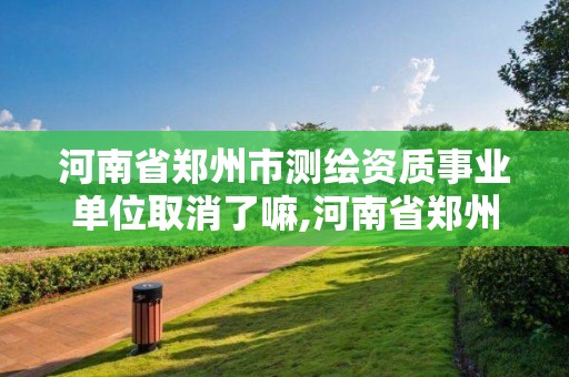 河南省郑州市测绘资质事业单位取消了嘛,河南省郑州市测绘资质事业单位取消了嘛。