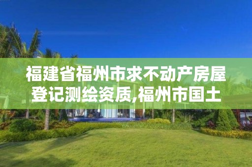 福建省福州市求不动产房屋登记测绘资质,福州市国土资源测绘队。