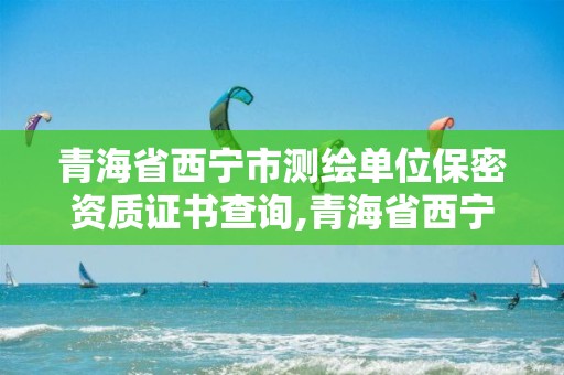 青海省西宁市测绘单位保密资质证书查询,青海省西宁市测绘单位保密资质证书查询电话。