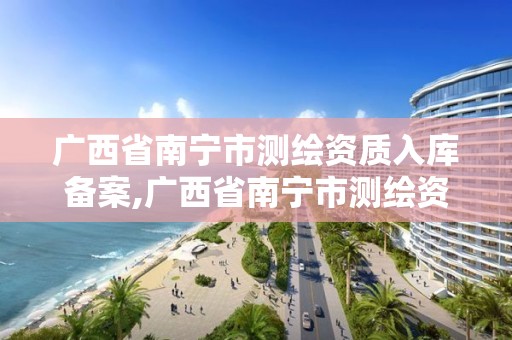 广西省南宁市测绘资质入库备案,广西省南宁市测绘资质入库备案公示