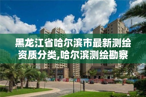 黑龙江省哈尔滨市最新测绘资质分类,哈尔滨测绘勘察研究院怎么样