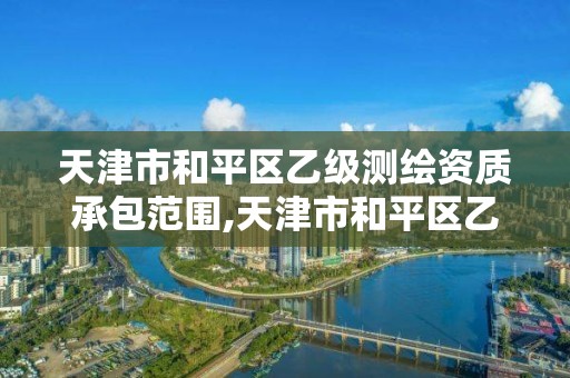 天津市和平区乙级测绘资质承包范围,天津市和平区乙级测绘资质承包范围有哪些