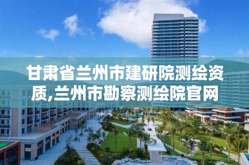 甘肃省兰州市建研院测绘资质,兰州市勘察测绘院官网