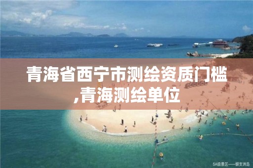 青海省西宁市测绘资质门槛,青海测绘单位