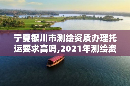 宁夏银川市测绘资质办理托运要求高吗,2021年测绘资质办理。