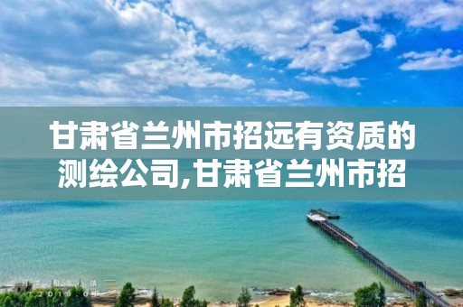 甘肃省兰州市招远有资质的测绘公司,甘肃省兰州市招远有资质的测绘公司有几家。