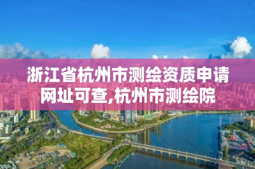 浙江省杭州市测绘资质申请网址可查,杭州市测绘院