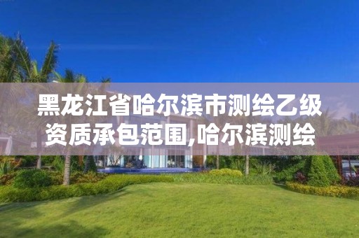 黑龙江省哈尔滨市测绘乙级资质承包范围,哈尔滨测绘有限公司