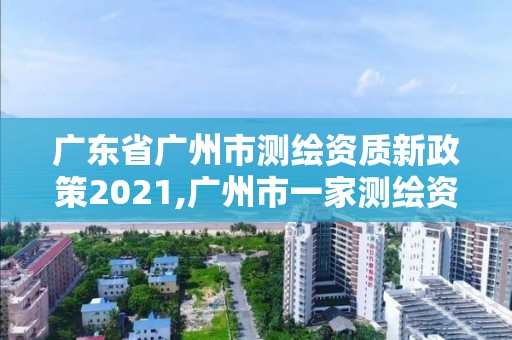 广东省广州市测绘资质新政策2021,广州市一家测绘资质单位