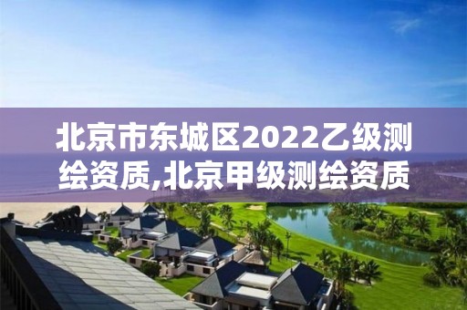 北京市东城区2022乙级测绘资质,北京甲级测绘资质单位名录